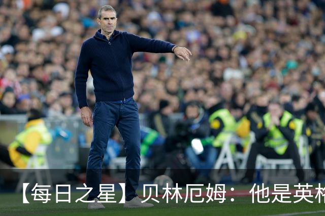 【每日之星】贝林厄姆：他是英格兰的绝境解药 关键先生从不退缩