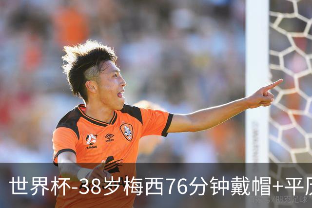 世界杯-38岁梅西76分钟戴帽+平历史纪录 阿根廷3-0阿尔及利亚