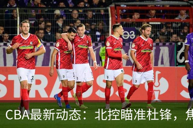 CBA最新动态：北控瞄准杜锋，焦泊乔申请交易，朱芳雨寻求旧将