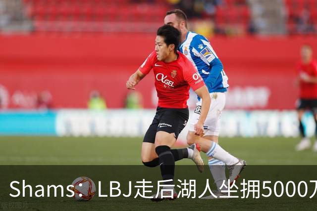 Shams：LBJ走后湖人坐拥5000万空间 将重点补强后场及内线高度